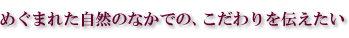 めぐまれた自然のなかで、こだわりを伝えたい